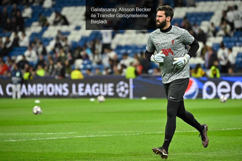 Galatasaray, Alisson Becker ile Transfer Görüşmelerine Başladı