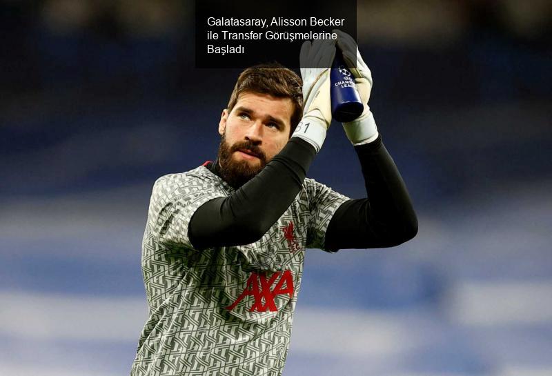 Galatasaray, Alisson Becker ile Transfer Görüşmelerine Başladı