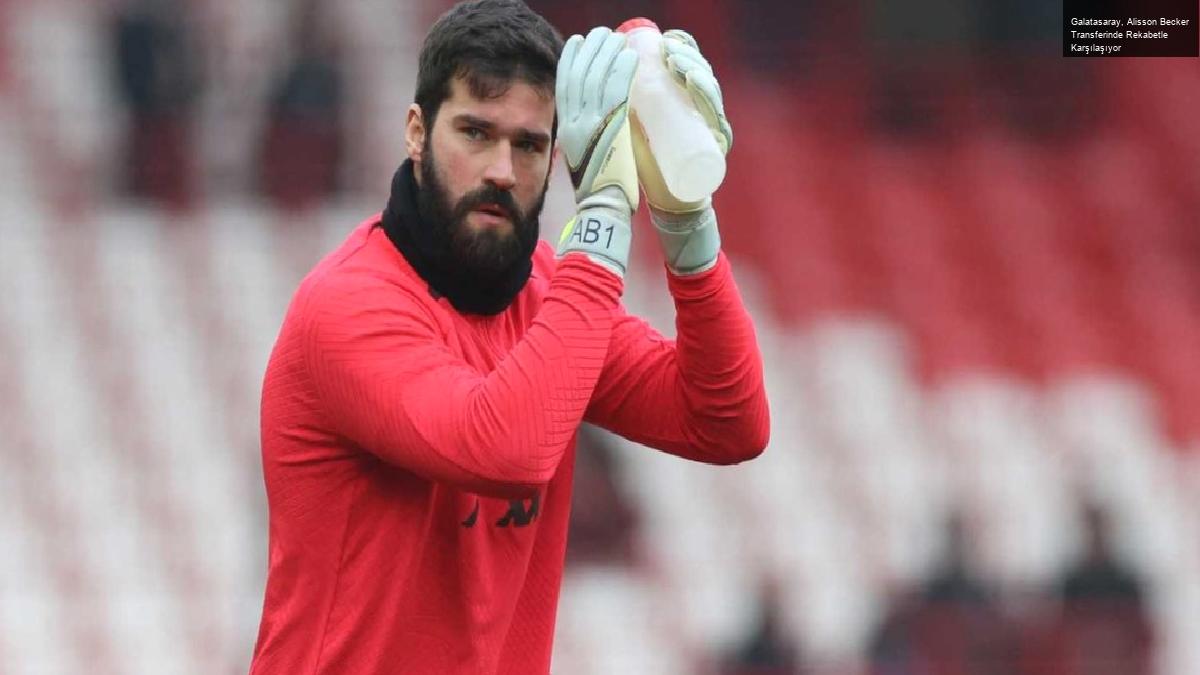 Galatasaray, Alisson Becker Transferinde Rekabetle Karşılaşıyor