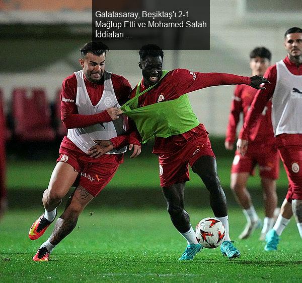 Galatasaray, Beşiktaş'ı 2-1 Mağlup Etti ve Mohamed Salah İddiaları Gündemde