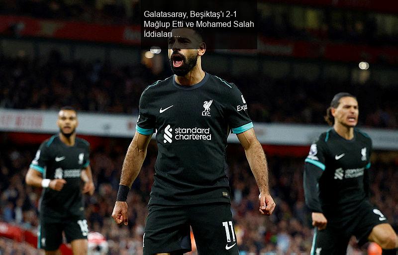 Galatasaray, Beşiktaş'ı 2-1 Mağlup Etti ve Mohamed Salah İddiaları Gündemde