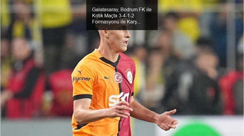 Galatasaray, Bodrum FK ile Kritik Maçta 3-4-1-2 Formasyonu ile Karşılaşacak