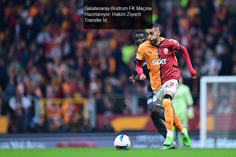 Galatasaray-Bodrum FK Maçına Hazırlanıyor: Hakim Ziyech Transfer İddiaları