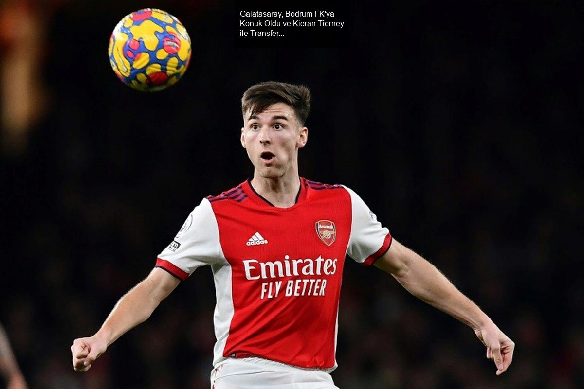 Galatasaray, Bodrum FK'ya Konuk Oldu ve Kieran Tierney ile Transfer Gündemi