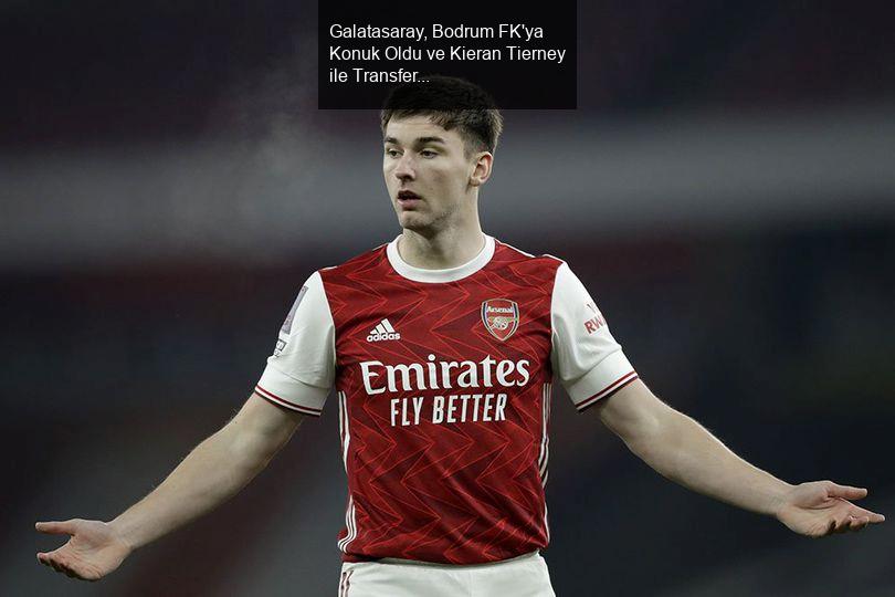 Galatasaray, Bodrum FK'ya Konuk Oldu ve Kieran Tierney ile Transfer Gündemi