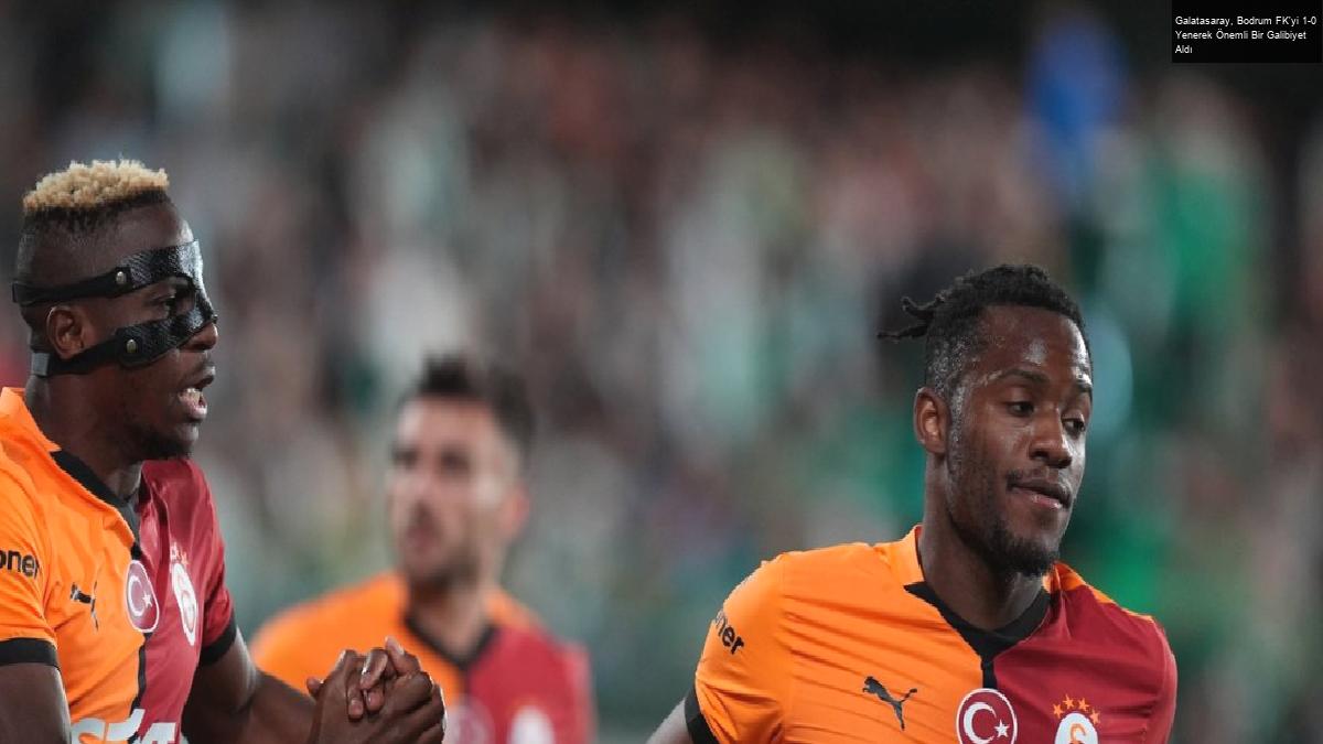 Galatasaray, Bodrum FK’yi 1-0 Yenerek Önemli Bir Galibiyet Aldı