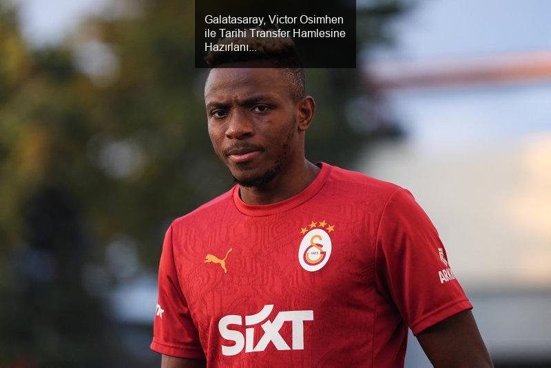 Galatasaray, Victor Osimhen ile Tarihi Transfer Hamlesine Hazırlanıyor