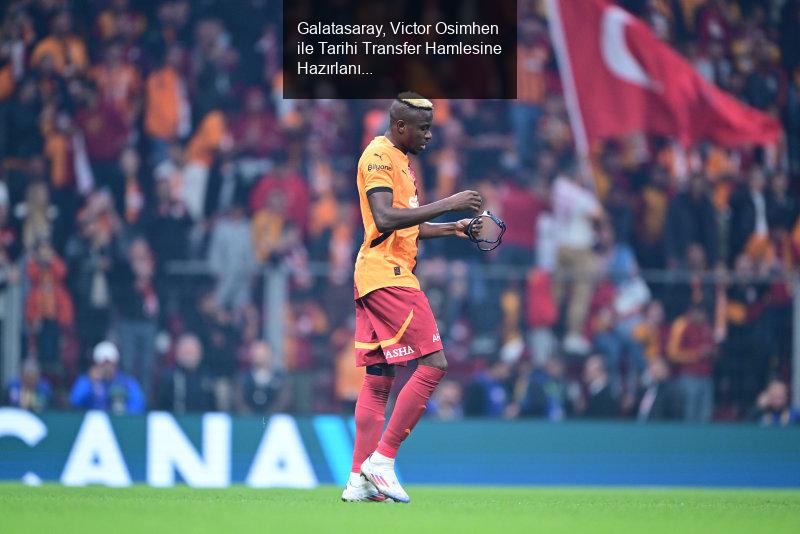 Galatasaray, Victor Osimhen ile Tarihi Transfer Hamlesine Hazırlanıyor