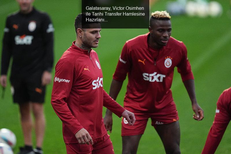 Galatasaray, Victor Osimhen ile Tarihi Transfer Hamlesine Hazırlanıyor