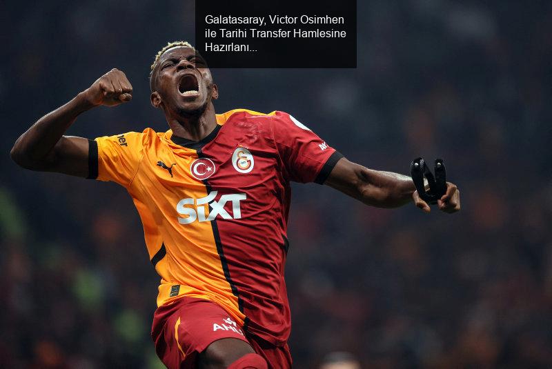 Galatasaray, Victor Osimhen ile Tarihi Transfer Hamlesine Hazırlanıyor