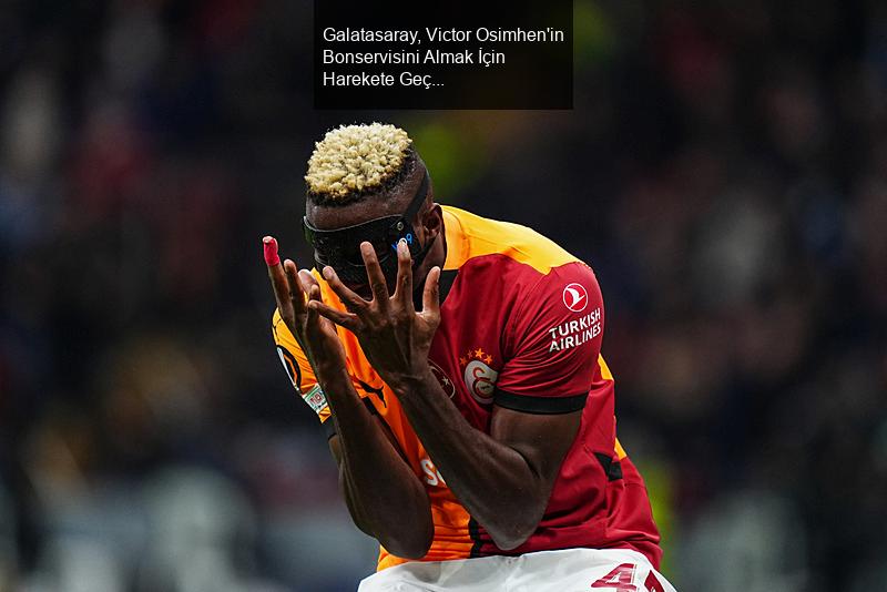 Galatasaray, Victor Osimhen'in Bonservisini Almak İçin Harekete Geçti