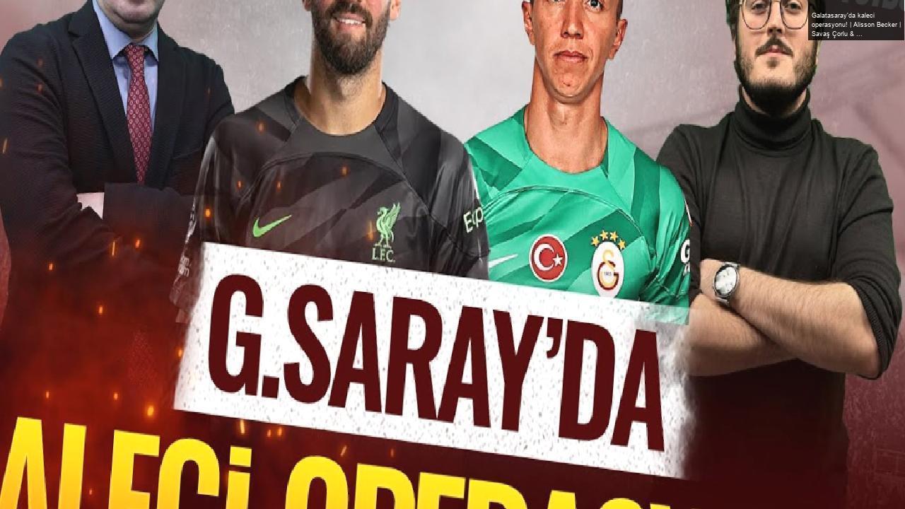 Galatasaray’da kaleci operasyonu! | Alisson Becker | Savaş Çorlu & Sercan Kenanoğlu