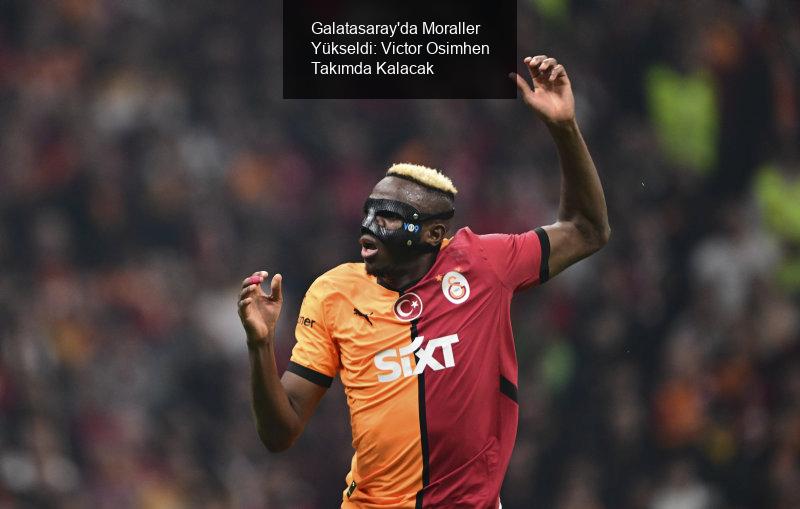 Galatasaray'da Moraller Yükseldi: Victor Osimhen Takımda Kalacak