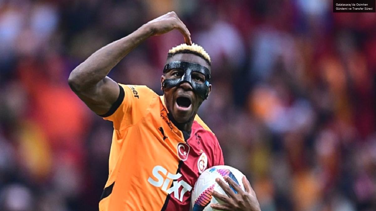 Galatasaray’da Osimhen Gündemi ve Transfer Süreci