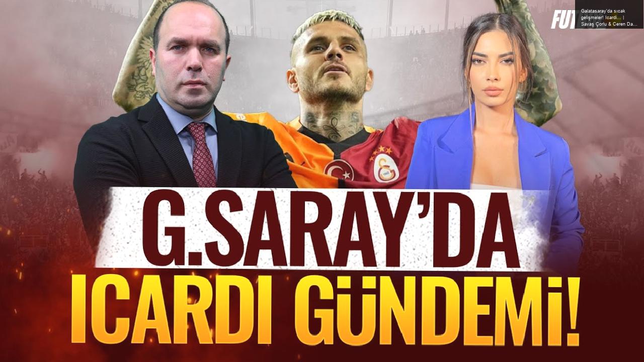 Galatasaray’da sıcak gelişmeler! Icardi… | Savaş Çorlu & Ceren Dalgıç