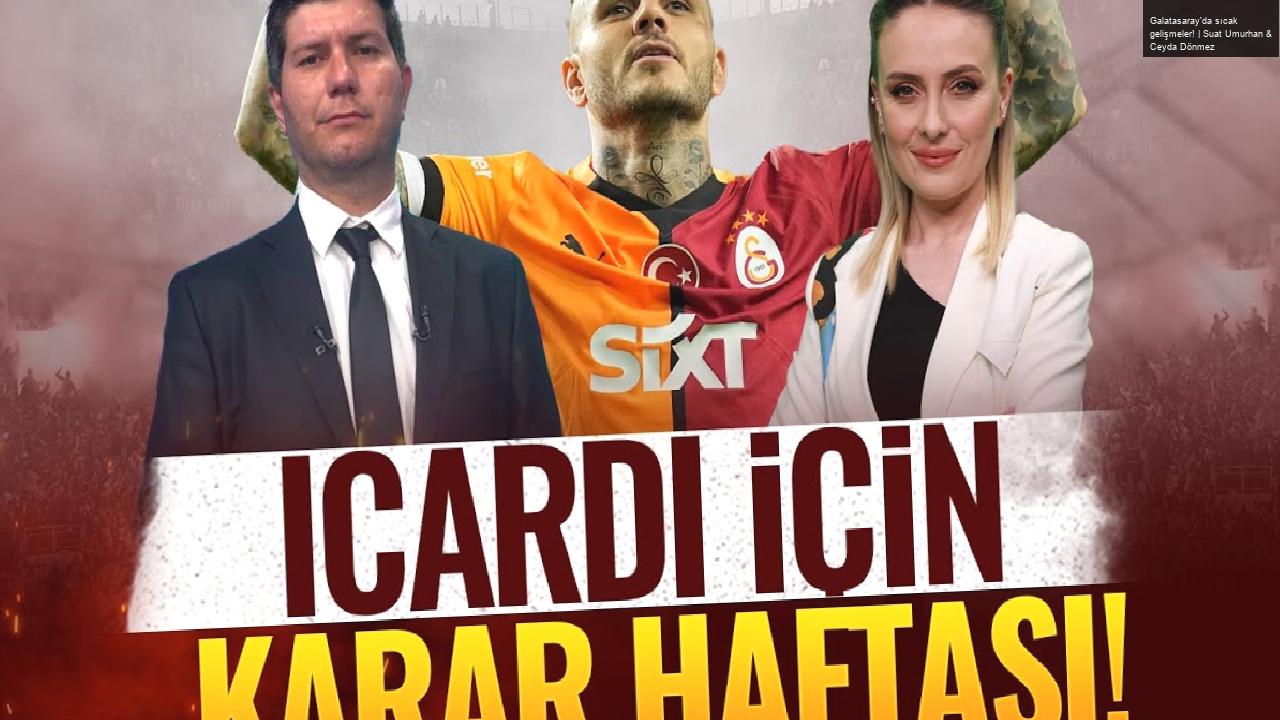 Galatasaray’da sıcak gelişmeler! | Suat Umurhan & Ceyda Dönmez