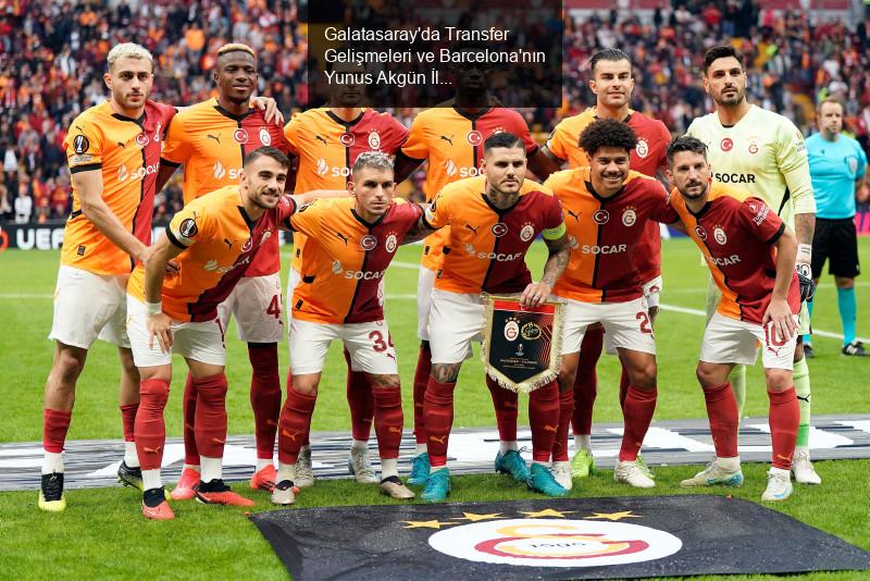 Galatasaray'da Transfer Gelişmeleri ve Barcelona'nın Yunus Akgün İlgisi