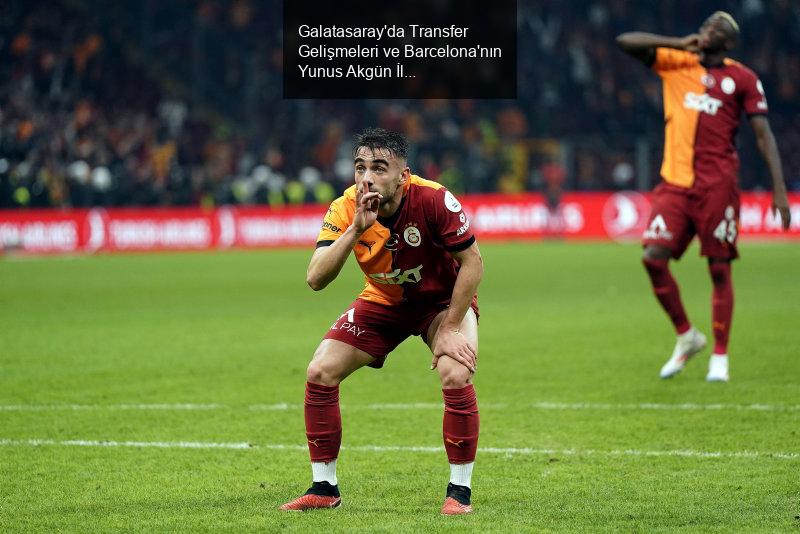 Galatasaray'da Transfer Gelişmeleri ve Barcelona'nın Yunus Akgün İlgisi