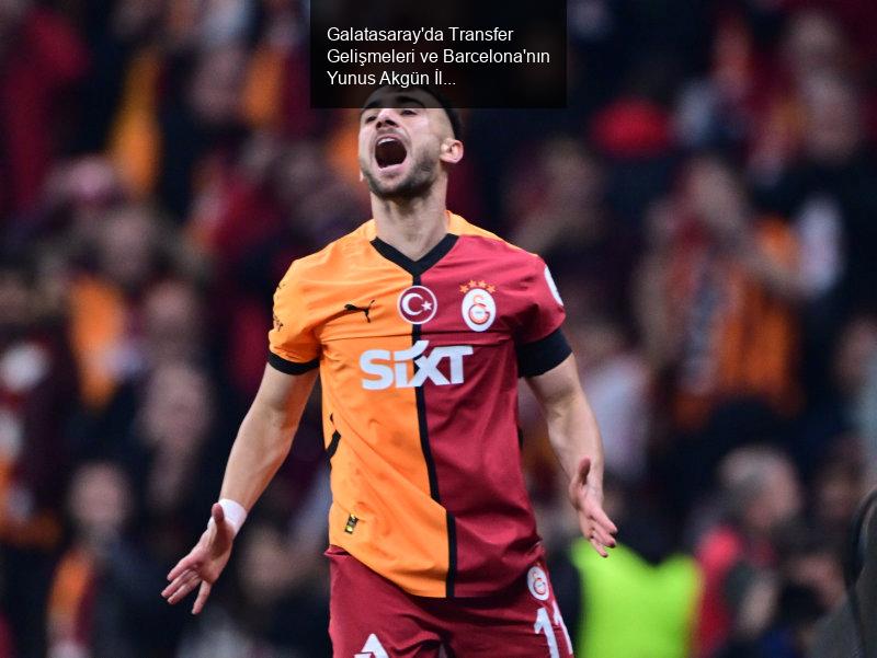 Galatasaray'da Transfer Gelişmeleri ve Barcelona'nın Yunus Akgün İlgisi