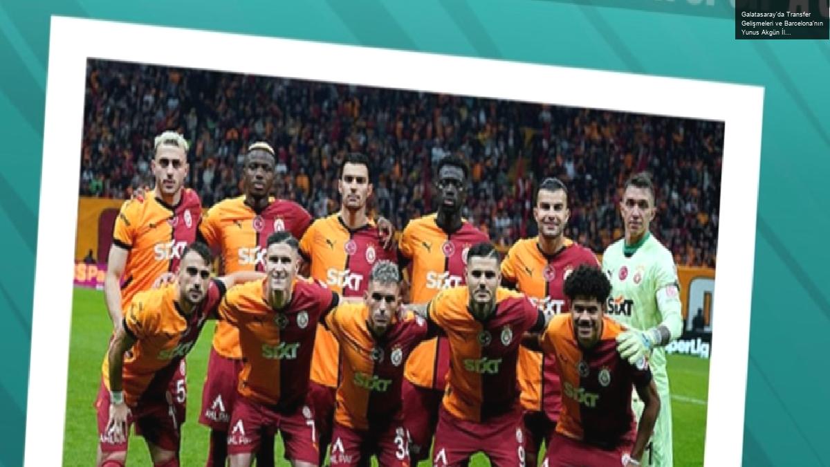 Galatasaray’da Transfer Gelişmeleri ve Barcelona’nın Yunus Akgün İlgisi