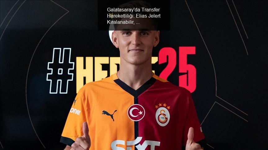 Galatasaray'da Transfer Hareketliliği: Elias Jelert Kiralanabilir, Tyrick Mitchell Gündemde