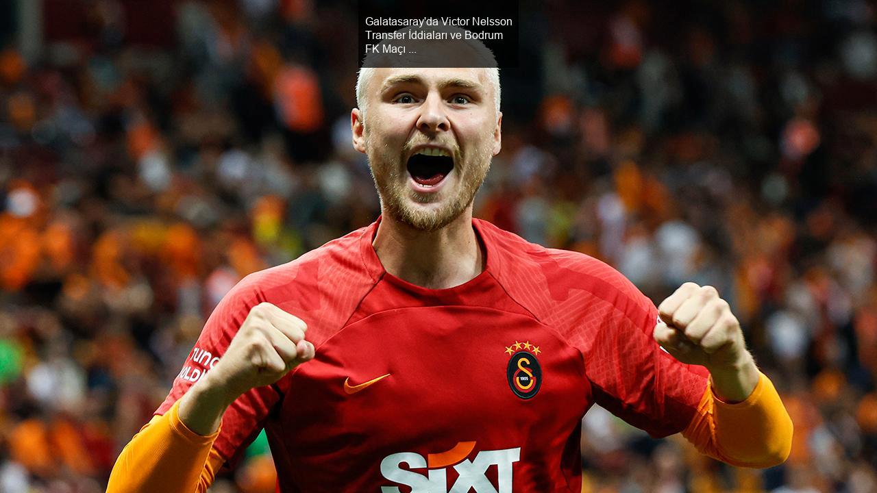 Galatasaray'da Victor Nelsson Transfer İddiaları ve Bodrum FK Maçı Öncesi Gelişmeler