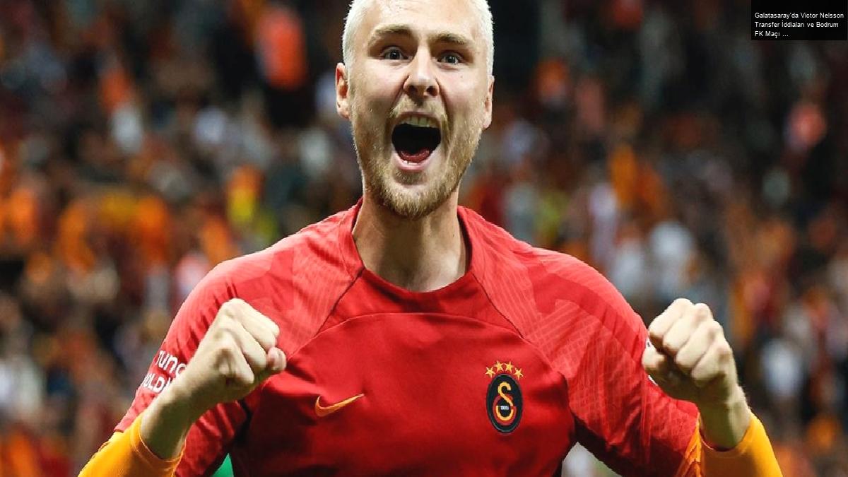 Galatasaray’da Victor Nelsson Transfer İddiaları ve Bodrum FK Maçı Öncesi Gelişmeler