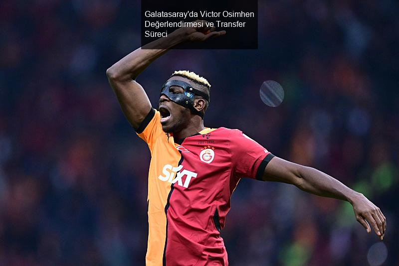 Galatasaray'da Victor Osimhen Değerlendirmesi ve Transfer Süreci