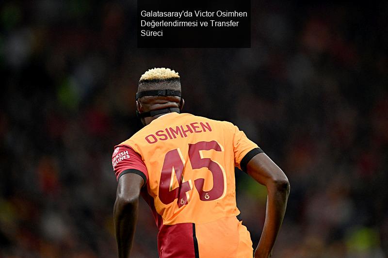 Galatasaray'da Victor Osimhen Değerlendirmesi ve Transfer Süreci