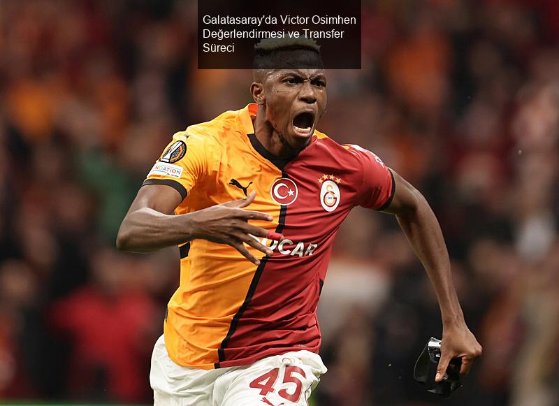 Galatasaray'da Victor Osimhen Değerlendirmesi ve Transfer Süreci