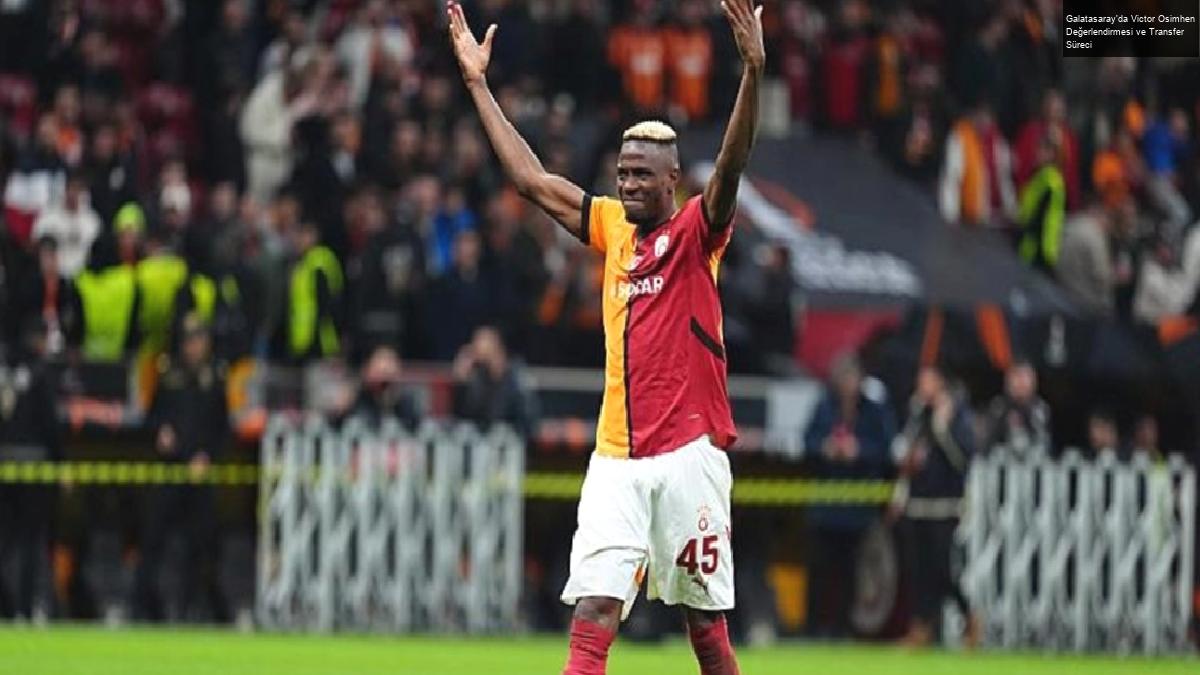 Galatasaray’da Victor Osimhen Değerlendirmesi ve Transfer Süreci