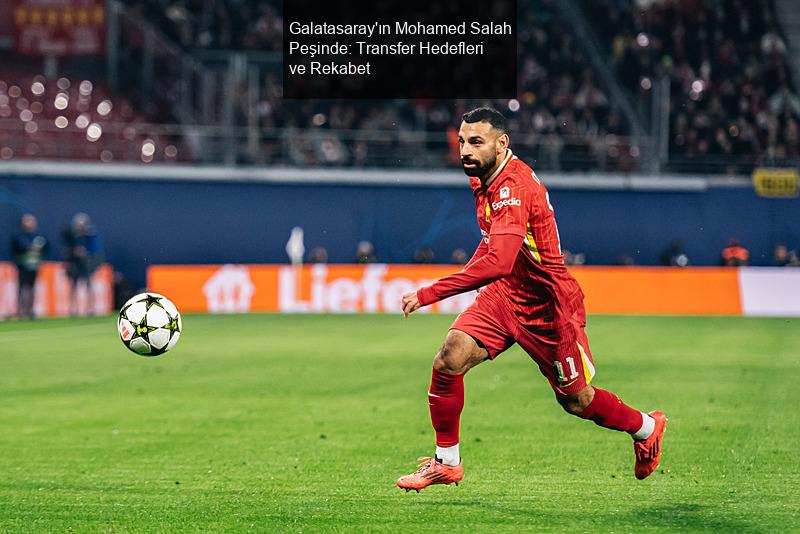 Galatasaray'ın Mohamed Salah Peşinde: Transfer Hedefleri ve Rekabet