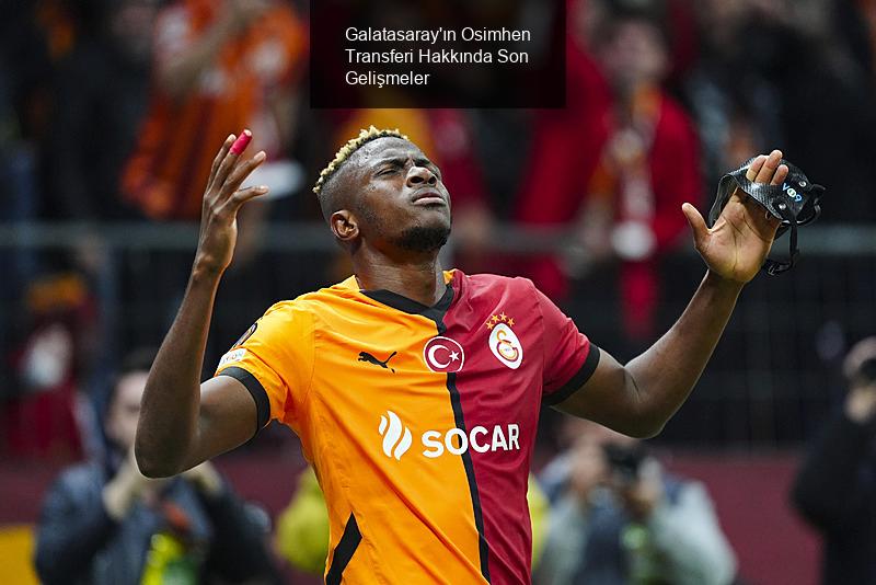 Galatasaray'ın Osimhen Transferi Hakkında Son Gelişmeler