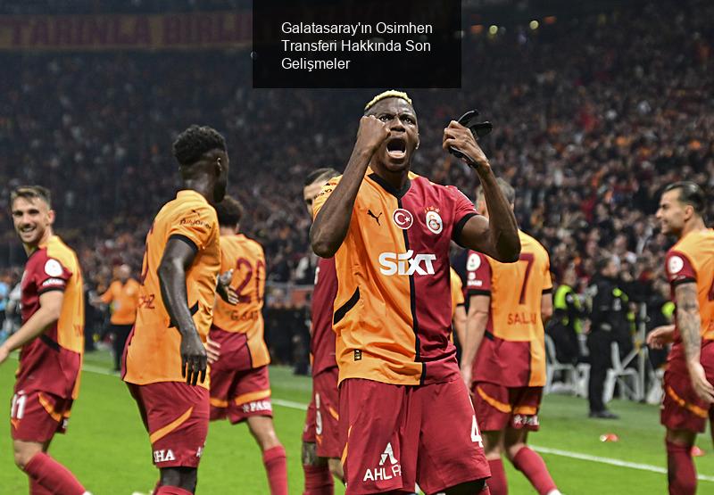 Galatasaray'ın Osimhen Transferi Hakkında Son Gelişmeler