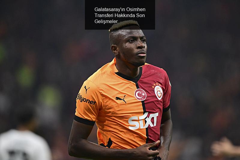 Galatasaray'ın Osimhen Transferi Hakkında Son Gelişmeler