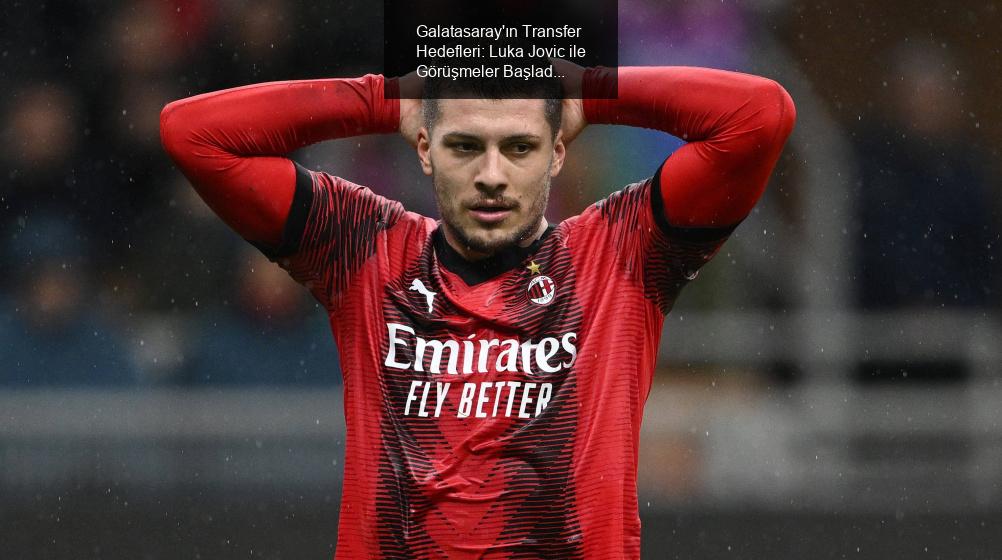 Galatasaray'ın Transfer Hedefleri: Luka Jovic ile Görüşmeler Başladı