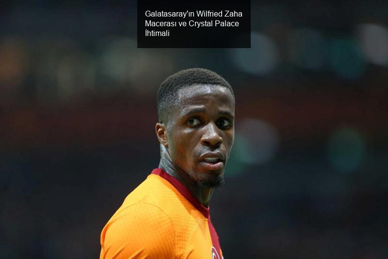 Galatasaray'ın Wilfried Zaha Macerası ve Crystal Palace İhtimali