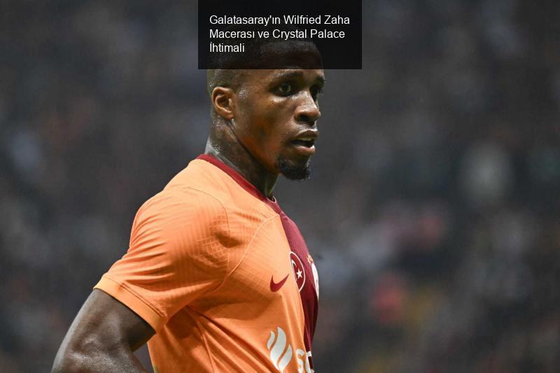 Galatasaray'ın Wilfried Zaha Macerası ve Crystal Palace İhtimali