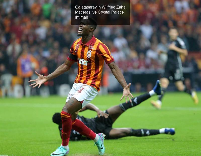 Galatasaray'ın Wilfried Zaha Macerası ve Crystal Palace İhtimali