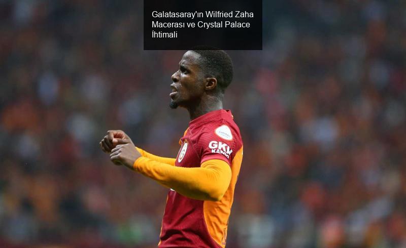 Galatasaray'ın Wilfried Zaha Macerası ve Crystal Palace İhtimali