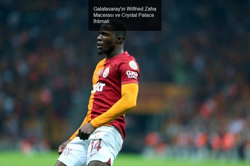 Galatasaray'ın Wilfried Zaha Macerası ve Crystal Palace İhtimali