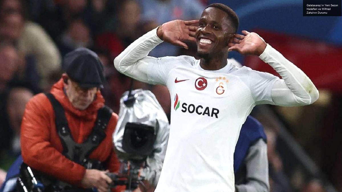 Galatasaray’ın Yeni Sezon Hedefleri ve Wilfried Zaha’nın Durumu