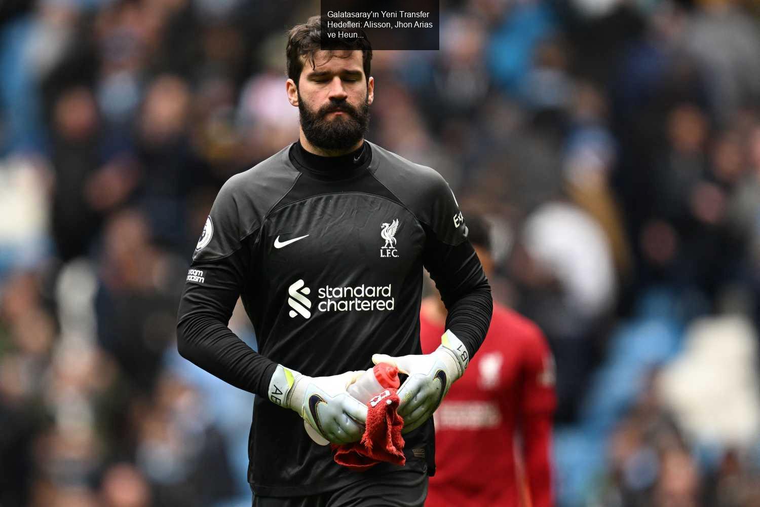 Galatasaray'ın Yeni Transfer Hedefleri: Alisson, Jhon Arias ve Heung-Min Son