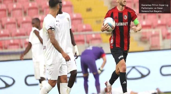 Gaziantep FK’nın Süper Lig Performansı ve Deian Sorescu’nun Başarısı