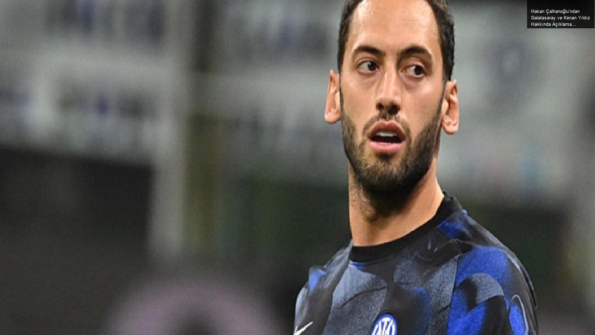 Hakan Çalhanoğlu’ndan Galatasaray ve Kenan Yıldız Hakkında Açıklamalar