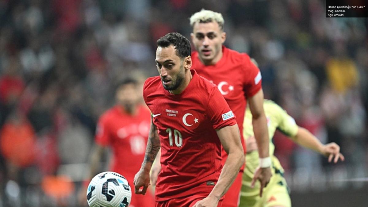 Hakan Çalhanoğlu’nun Galler Maçı Sonrası Açıklamaları