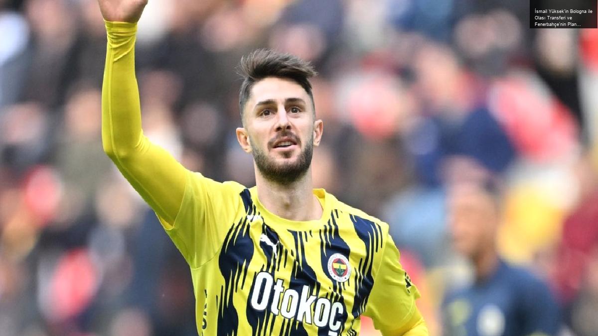 İsmail Yüksek’in Bologna ile Olası Transferi ve Fenerbahçe’nin Planları