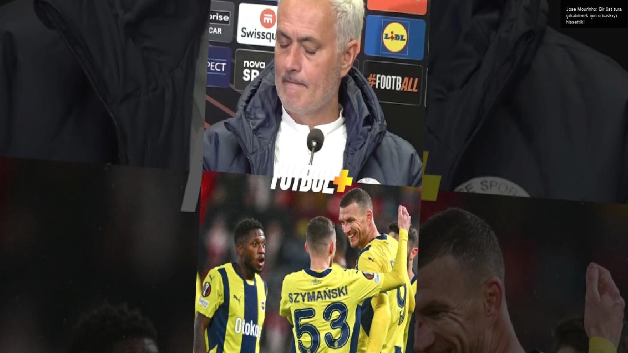 Jose Mourinho: Bir üst tura çıkabilmek için o baskıyı hissettik!