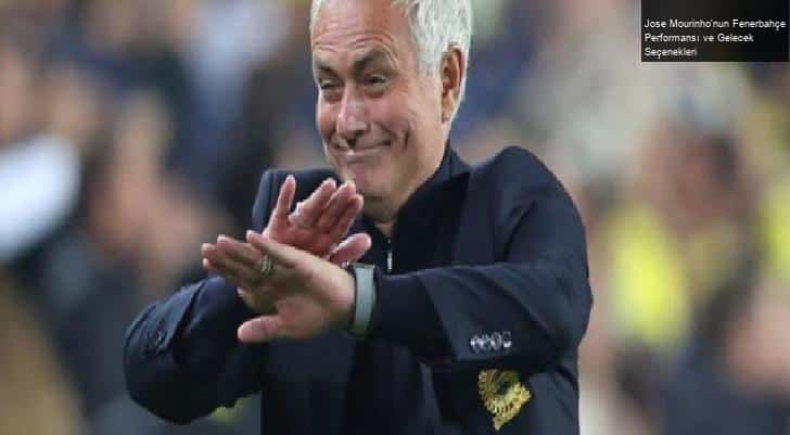 Jose Mourinho’nun Fenerbahçe Performansı ve Gelecek Seçenekleri