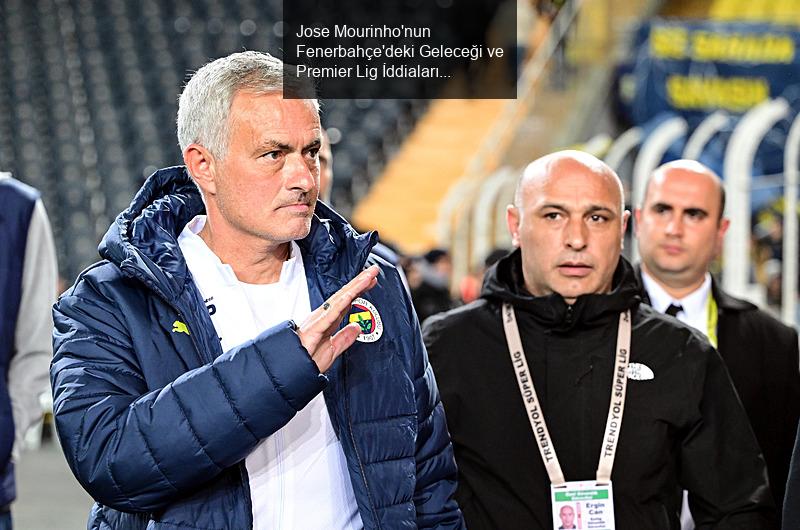 Jose Mourinho'nun Fenerbahçe'deki Geleceği ve Premier Lig İddiaları